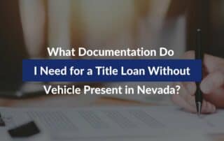 What Documentation Do I Need for a Title Loan Without Vehicle Present in Nevada?